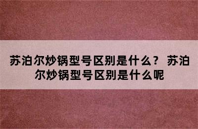 苏泊尔炒锅型号区别是什么？ 苏泊尔炒锅型号区别是什么呢